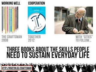 working well            cooperation




The Craftsman          together       with “cities”
2008                   2012           to follow...

    three books about the skills people
    need to sustain everyday life
http://rivetin.gs/craftsman
 