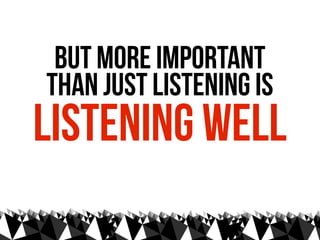 but more important
than just listening is
listening well
 