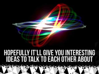hopefully it’ll give you interesting
 ideas to talk to each other about
 