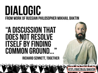dialogic
from work of russian philosopher Mikhail Baktin

“A discussion that
does not resolve
itself by finding
common ground...”
          Richard sennett, Together

                                        http://rivetin.gs/bakhtin
 