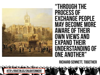 “through the
                                  process of
                                  exchange people
                                  may become more
                                  aware of their
                                  own views and
                                  expand their
                                  understanding of
                                  one another”
                                   Richard sennett, Together
http://rivetin.gs/enlightenment
 