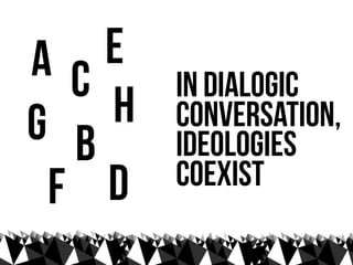 AC  E
        in dialogic
G b H   conversation,
        ideologies
        coexist
 F D
 