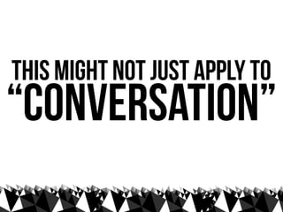 this might not just apply to
“conversation”
 