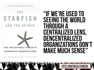 “if we’re used to
seeing the world
through a
centralized lens,
dencentralized
organizations don’t
make much sense”
       http://rivetin.gs/starfish
 