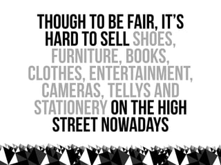 though to be fair, it’s
  hard to sell shoes,
   furniture, books,
clothes, entertainment,
  cameras, tellys and
 stationery on the high
    street nowadays
 