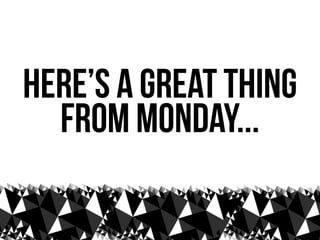 here’s a great thing
  from Monday...
 