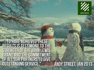 "...to have achieved these
results is testimony to the
strength of the John Lewis
brand and the commitment
of all our partners to give
outstanding service."       Andy Street, Jan 2013
 