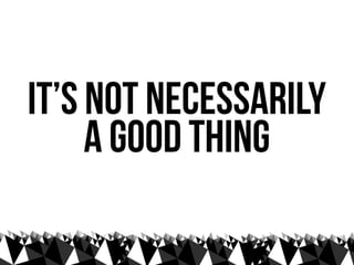 it’s not necessarily
     a good thing
 