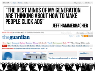 “The best minds of my generation
are thinking about how to make
people click ads”
                                    ”
                    Jeff Hammerbacher
 