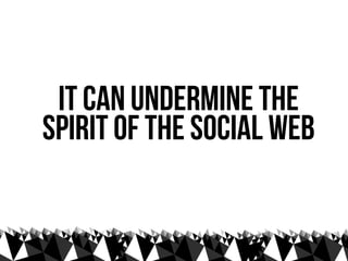 It can undermine the
spirit of the social web
 