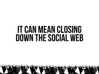 it can mean closing
down the social web
 