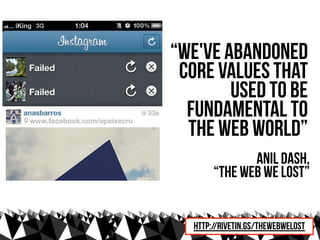“we've abandoned
 core values that
        used to be
  fundamental to
  the web world”
               Anil Dash,
        “The web we lost”


   http://rivetin.gs/thewebwelost
 