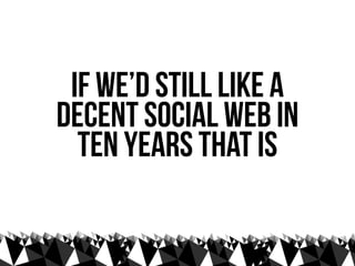 if we’d still like a
decent social web in
  ten years that is
 