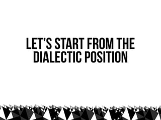 let’s start from the
 dialectic position
 