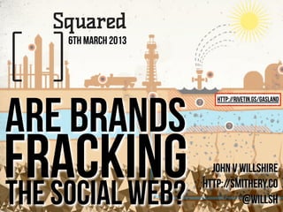 6th March 2013




are brands
                         http://rivetin.gs/gasland




fracking
the social web?
                        john v willshire
                      http://smithery.co
                               @willsh
 