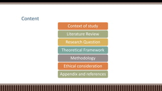 Content
Context of study
Literature Review
Research Question
Theoretical Framework
Methodology
Ethical consideration
Appen...