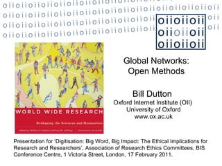 Bill Dutton   Oxford Internet Institute (OII)  University of Oxford www.ox.ac.uk Global Networks: Open Methods Presentation for ‘Digitisation: Big Word, Big Impact: The Ethical Implications for Research and Researchers’, Association of Research Ethics Committees, BIS Conference Centre, 1 Victoria Street, London, 17 February 2011.  