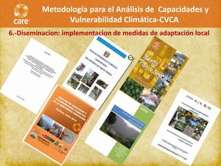 Metodología para el Análisis de Capacidades y
                Vulnerabilidad Climática-CVCA
6.-Diseminacion: implementacion de medidas de adaptación local
 