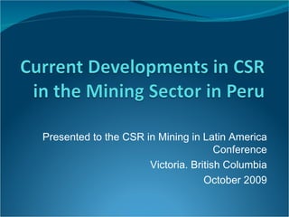 Presented to the CSR in Mining in Latin America Conference Victoria. British Columbia October 2009 