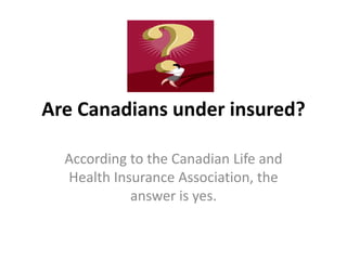 Are Canadians under insured?
According to the Canadian Life and
Health Insurance Association, the
answer is yes.
 