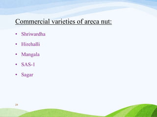 Commercial varieties of areca nut:
• Shriwardha
• Hirehalli
• Mangala
• SAS-1
• Sagar
24
 