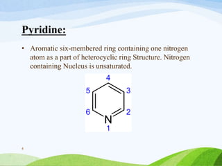 Pyridine:
• Aromatic six-membered ring containing one nitrogen
atom as a part of heterocyclic ring Structure. Nitrogen
containing Nucleus is unsaturated.
4
 