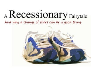 A   Recessionary Fairytale
And why a change of shoes can be a good thing
 