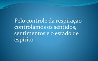 Pelo controle da respiração
controlamos os sentidos,
sentimentos e o estado de
espírito.
 