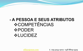 - A PESSOA E SEUS ATRIBUTOS
COMPETÊNCIAS
PODER
LUCIDEZ
efikaz@msn.com  055 9154-5002 048 8809-9319
 