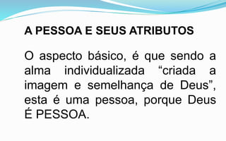 A PESSOA E SEUS ATRIBUTOS
O aspecto básico, é que sendo a
alma individualizada “criada a
imagem e semelhança de Deus”,
esta é uma pessoa, porque Deus
É PESSOA.
 