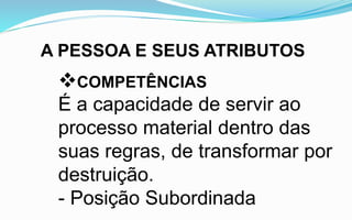 A PESSOA E SEUS ATRIBUTOS
COMPETÊNCIAS
É a capacidade de servir ao
processo material dentro das
suas regras, de transformar por
destruição.
- Posição Subordinada
 