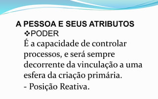 A PESSOA E SEUS ATRIBUTOS
PODER
É a capacidade de controlar
processos, e será sempre
decorrente da vinculação a uma
esfera da criação primária.
- Posição Reativa.
 