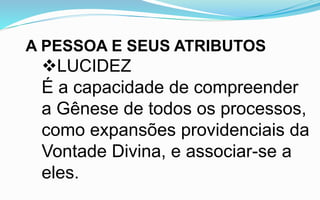 A PESSOA E SEUS ATRIBUTOS
LUCIDEZ
É a capacidade de compreender
a Gênese de todos os processos,
como expansões providenciais da
Vontade Divina, e associar-se a
eles.
 
