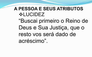 A PESSOA E SEUS ATRIBUTOS
LUCIDEZ
“Buscai primeiro o Reino de
Deus e Sua Justiça, que o
resto vos será dado de
acréscimo”.
 