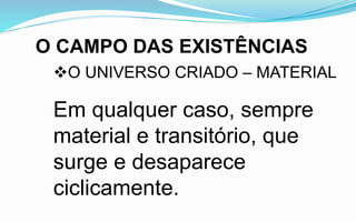 O CAMPO DAS EXISTÊNCIAS
O UNIVERSO CRIADO – MATERIAL
Em qualquer caso, sempre
material e transitório, que
surge e desaparece
ciclicamente.
 