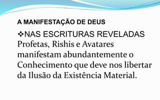 A MANIFESTAÇÃO DE DEUS
NAS ESCRITURAS REVELADAS
Profetas, Rishis e Avatares
manifestam abundantemente o
Conhecimento que deve nos libertar
da Ilusão da Existência Material.
 