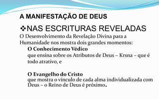 A MANIFESTAÇÃO DE DEUS
NAS ESCRITURAS REVELADAS
O Desenvolvimento da Revelação Divina para a
Humanidade nos mostra dois grandes momentos:
O Conhecimento Védico
que ensina sobre os Atributos de Deus – Krsna – que é
todo atrativo, e
O Evangelho do Cristo
que mostra o vínculo de cada alma individualizada com
Deus – o Reino de Deus é próximo.
 