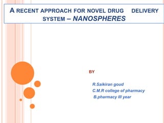 A RECENT APPROACH FOR NOVEL DRUG DELIVERY
SYSTEM – NANOSPHERES
BY
R.Saikiran goud
C.M.R college of pharmacy
B.pharmacy III year
 