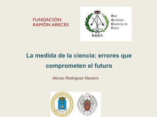 La medida de la ciencia: errores que
comprometen el futuro
Alonso Rodríguez Navarro
 