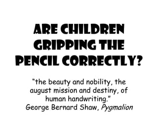 ARE CHILDREN 
GRIPPING THE 
PENCIL 
CORRECTLY? 
“the beauty and nobility, the august 
mission and destiny, of human 
handwriting.” 
George Bernard Shaw, Pygmalion 
 