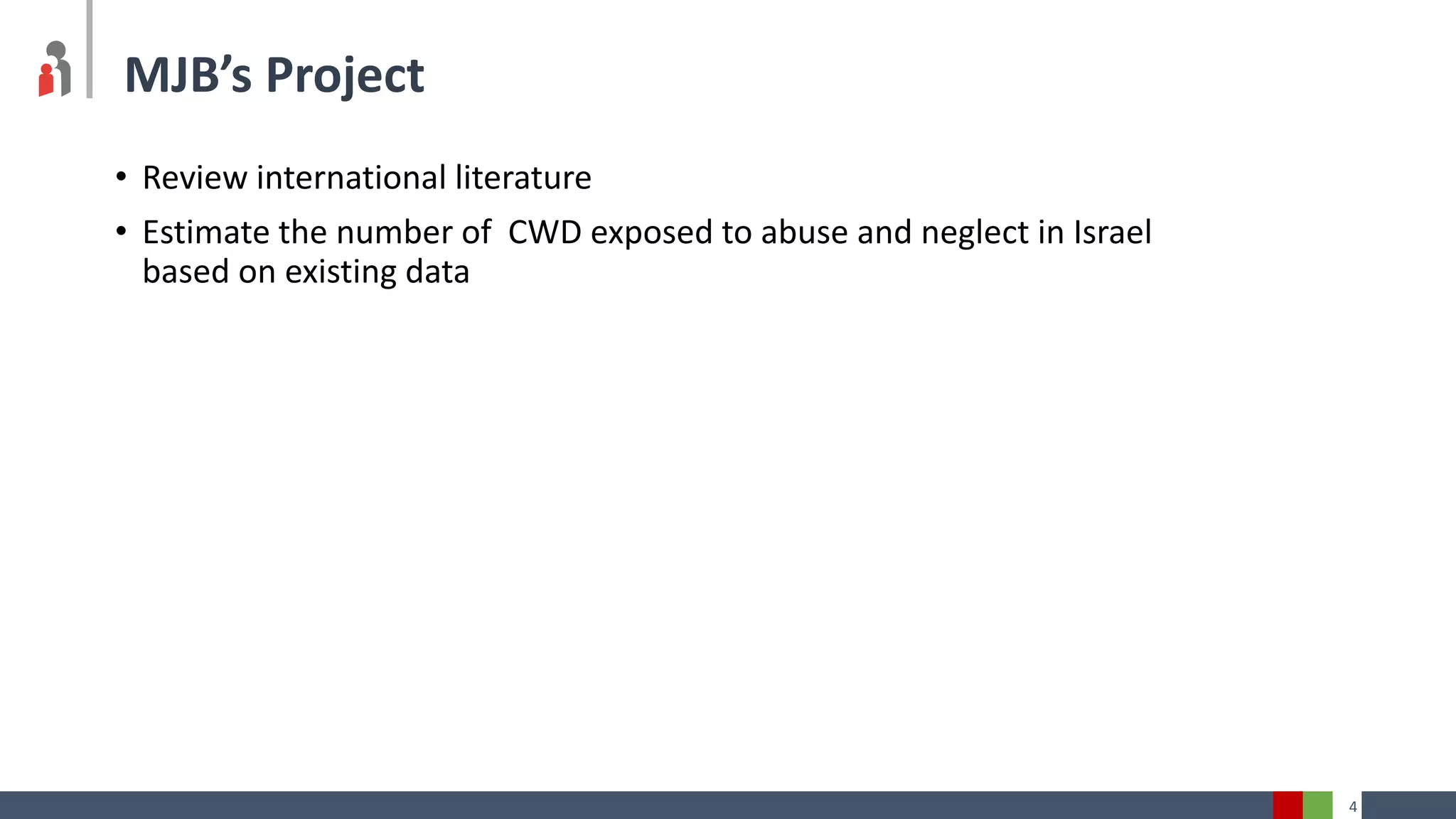 4
MJB’s Project
• Review international literature
• Estimate the number of CWD exposed to abuse and neglect in Israel
based on existing data
 