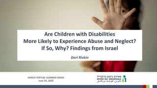 Are Children with Disabilities
More Likely to Experience Abuse and Neglect?
If So, Why? Findings from Israel
Dori Rivkin
HARUV VIRTUAL SUMMER SERIES
June 24, 2020
 