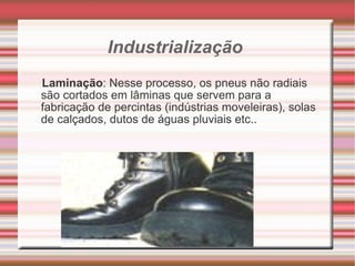 Industrialização   Laminação : Nesse processo, os pneus não radiais são cortados em lâminas que servem para a fabricação de percintas (indústrias moveleiras), solas de calçados, dutos de águas pluviais etc.. 