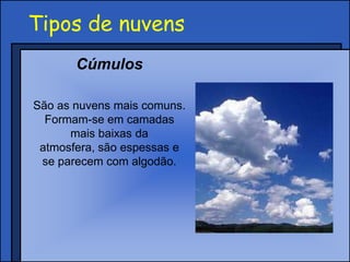 Tipos de nuvens
Cúmulos
São as nuvens mais comuns.
Formam-se em camadas
mais baixas da
atmosfera, são espessas e
se parecem com algodão.
 