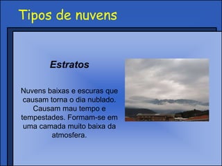 Tipos de nuvens
Estratos
Nuvens baixas e escuras que
causam torna o dia nublado.
Causam mau tempo e
tempestades. Formam-se em
uma camada muito baixa da
atmosfera.
 