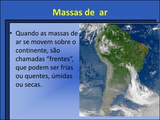 Massas de ar
• Quando as massas de
ar se movem sobre o
continente, são
chamadas “frentes”,
que podem ser frias
ou quentes, úmidas
ou secas.
 