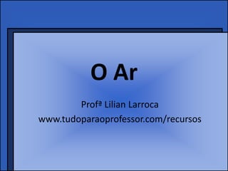 O Ar
Profª Lilian Larroca
www.tudoparaoprofessor.com/recursos
 