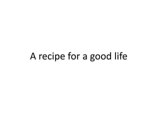 A recipe for a good life
 