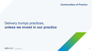 ©2021 VMware, Inc. 33
Communities of Practice
Delivery trumps practices,
unless we invest in our practice
 