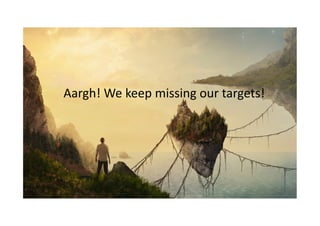 Aargh!	We	keep	missing	our	targets!	
 